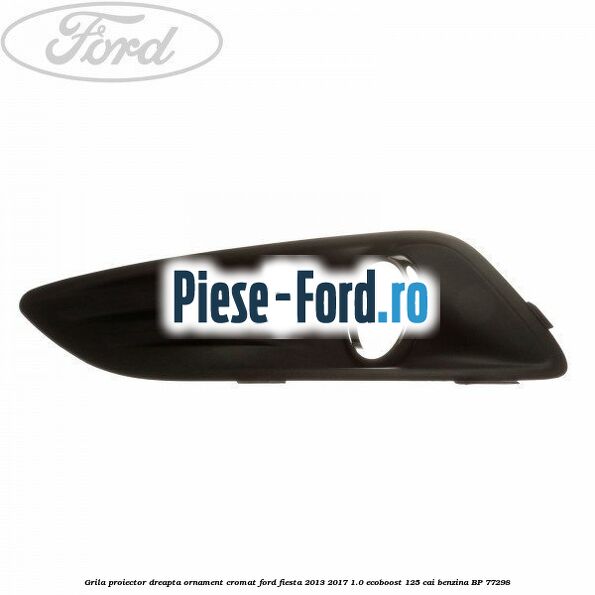 Grila proiector dreapta, ornament cromat Ford Fiesta 2013-2017 1.0 EcoBoost 125 cai